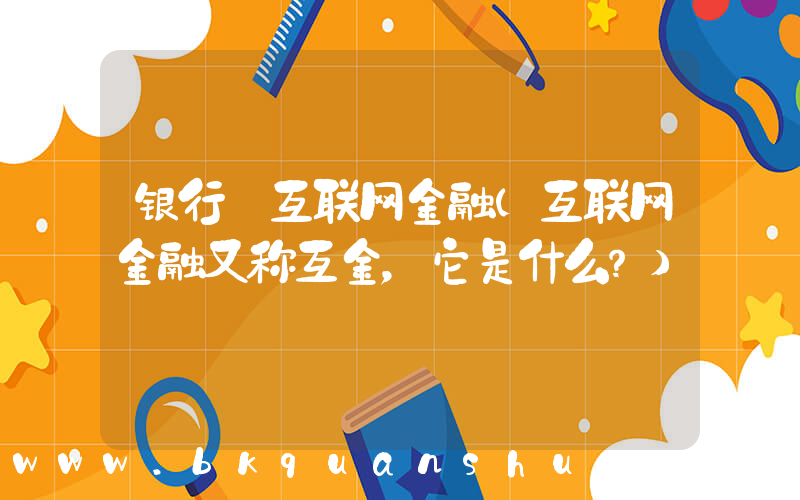 银行 互联网金融(互联网金融又称互金，它是什么？)